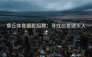 章丘体育摄影招聘：寻找创意镜头人才
