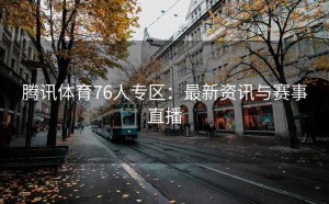 腾讯体育76人专区：最新资讯与赛事直播