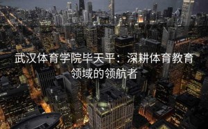 武汉体育学院毕天平：深耕体育教育领域的领航者