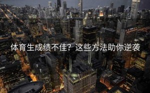 体育生成绩不佳？这些方法助你逆袭