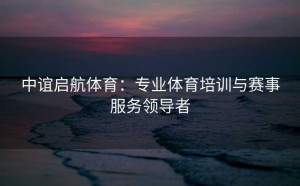 中谊启航体育：专业体育培训与赛事服务领导者