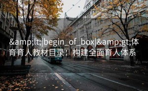 &lt;|begin_of_box|&gt;体育育人教材目录：构建全面育人体系  