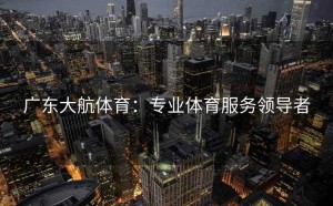 广东大航体育：专业体育服务领导者