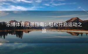 乐博体育注册指南：轻松开启运动之旅