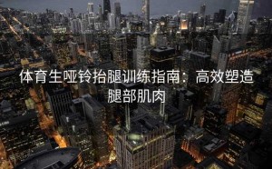 体育生哑铃抬腿训练指南：高效塑造腿部肌肉