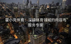 霍小亮体育：深耕体育领域的内容与服务专家