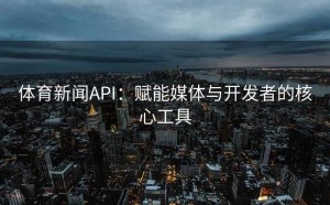 体育新闻API：赋能媒体与开发者的核心工具