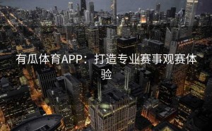 有瓜体育APP：打造专业赛事观赛体验