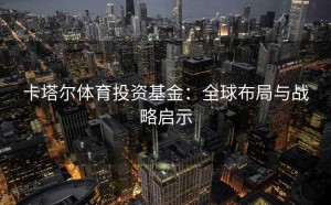 卡塔尔体育投资基金：全球布局与战略启示