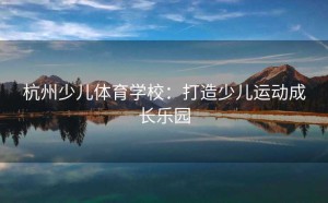 杭州少儿体育学校：打造少儿运动成长乐园