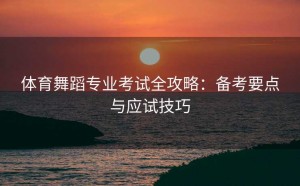 体育舞蹈专业考试全攻略：备考要点与应试技巧