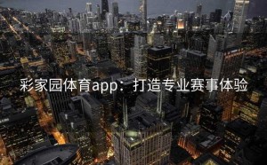 彩家园体育app：打造专业赛事体验