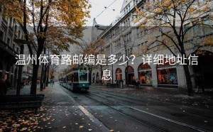 温州体育路邮编是多少？详细地址信息