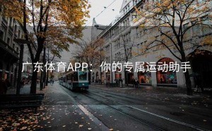 广东体育APP：你的专属运动助手