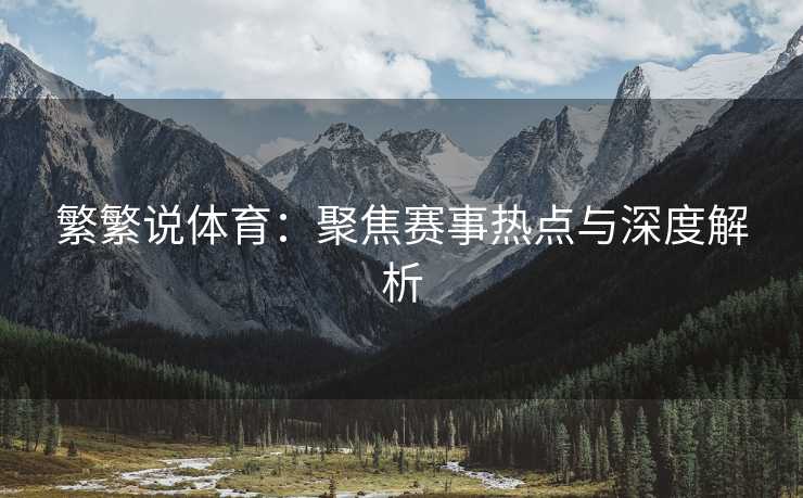 繁繁说体育：聚焦赛事热点与深度解析