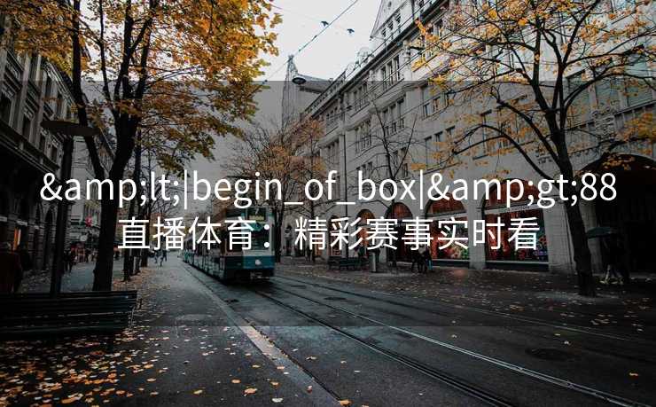 &lt;|begin_of_box|&gt;88直播体育：精彩赛事实时看