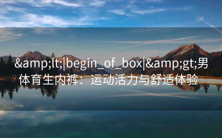 &lt;|begin_of_box|&gt;男体育生内裤：运动活力与舒适体验  