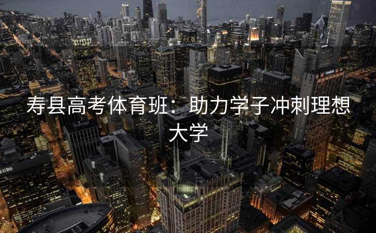 寿县高考体育班：助力学子冲刺理想大学