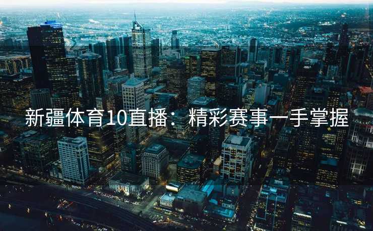 新疆体育10直播：精彩赛事一手掌握