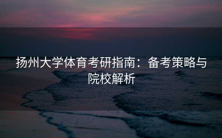 扬州大学体育考研指南：备考策略与院校解析