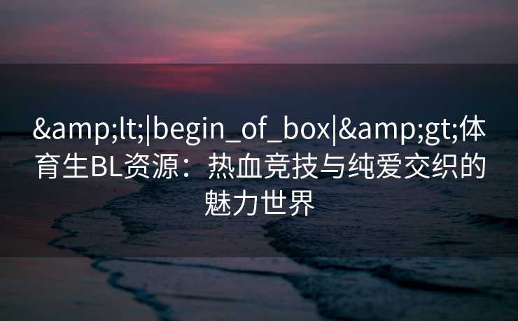 &lt;|begin_of_box|&gt;体育生BL资源：热血竞技与纯爱交织的魅力世界