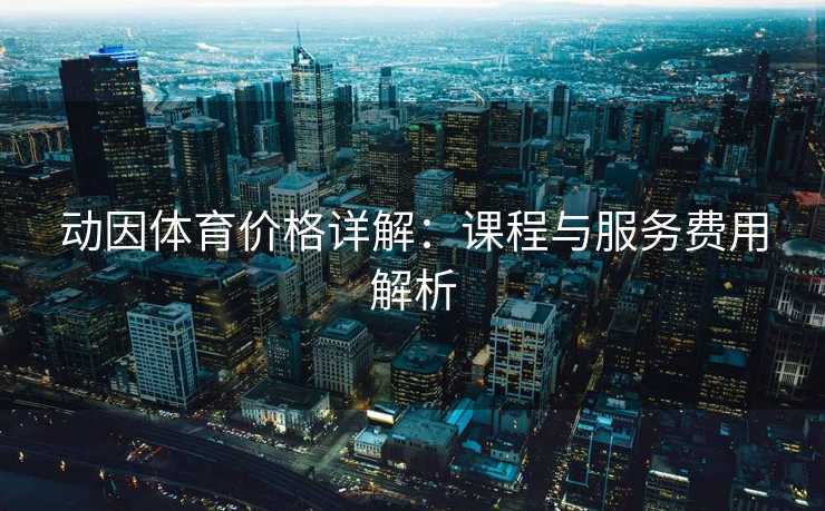 动因体育价格详解：课程与服务费用解析