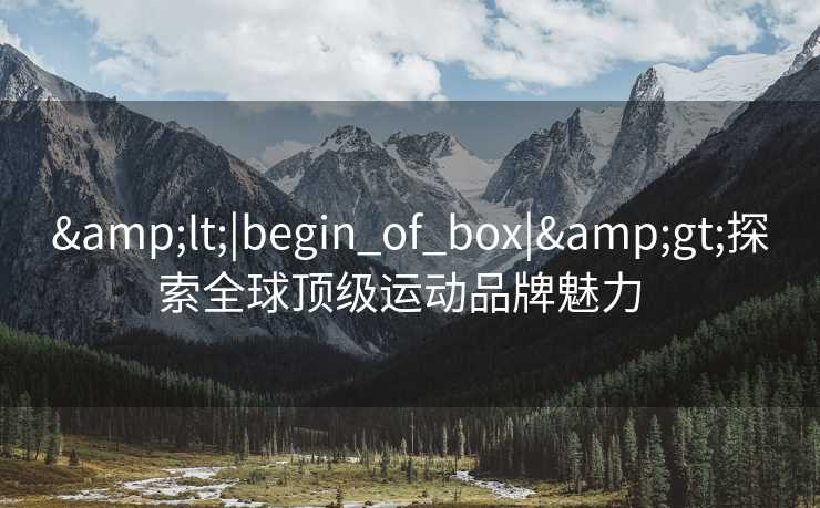 &lt;|begin_of_box|&gt;探索全球顶级运动品牌魅力  