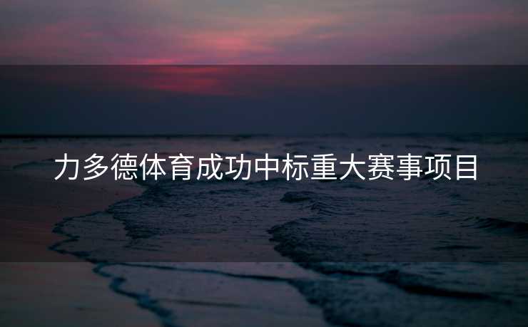 力多德体育成功中标重大赛事项目