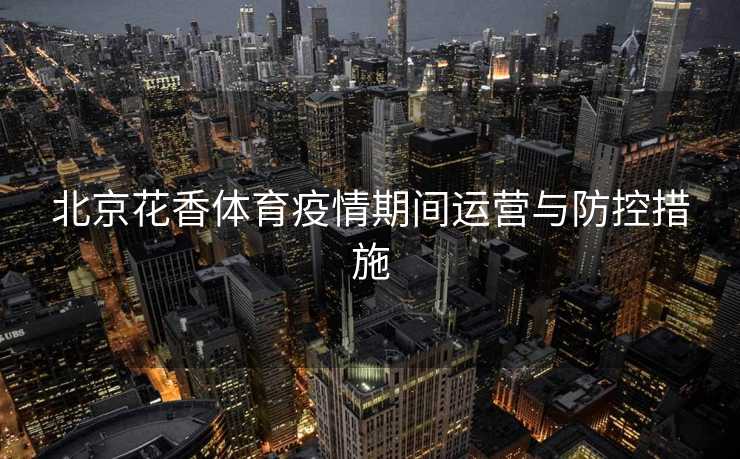 北京花香体育疫情期间运营与防控措施