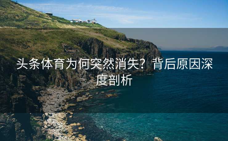 头条体育为何突然消失？背后原因深度剖析