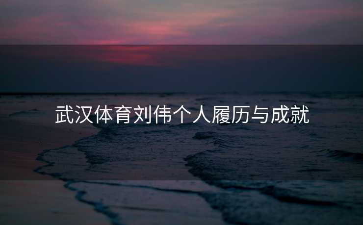 武汉体育刘伟个人履历与成就