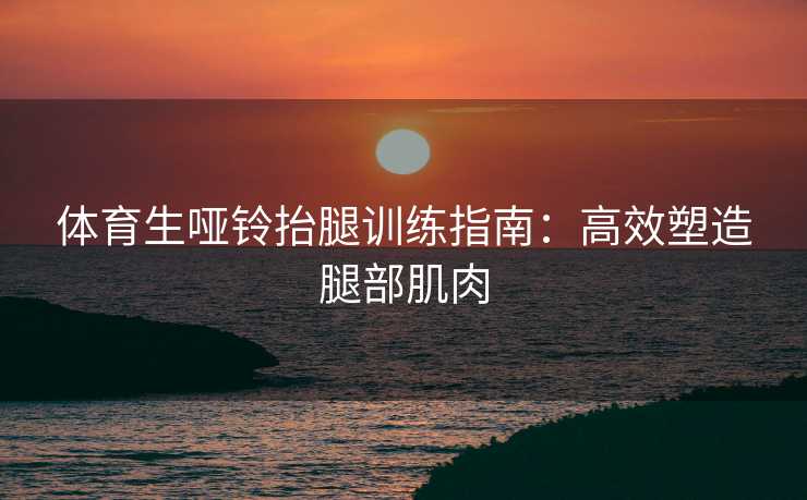体育生哑铃抬腿训练指南：高效塑造腿部肌肉
