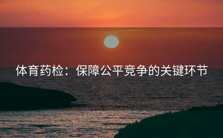 体育药检：保障公平竞争的关键环节