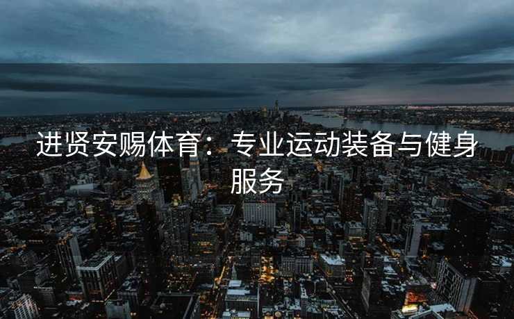 进贤安赐体育：专业运动装备与健身服务