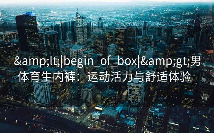 &lt;|begin_of_box|&gt;男体育生内裤：运动活力与舒适体验  