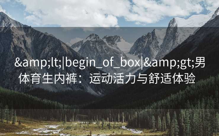 &lt;|begin_of_box|&gt;男体育生内裤：运动活力与舒适体验  