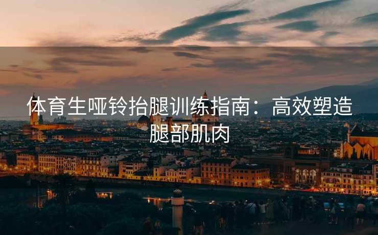 体育生哑铃抬腿训练指南：高效塑造腿部肌肉
