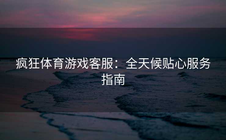 疯狂体育游戏客服：全天候贴心服务指南