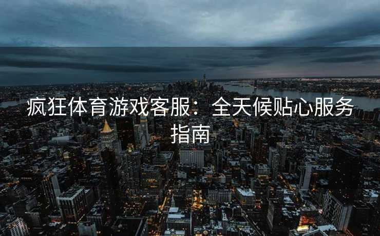 疯狂体育游戏客服：全天候贴心服务指南