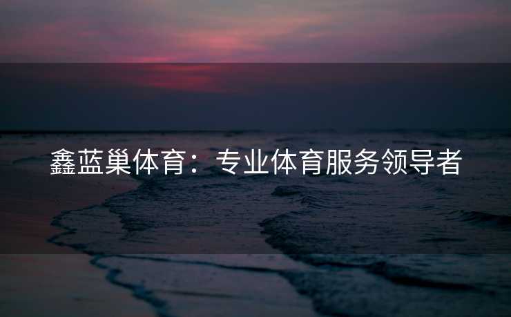 鑫蓝巢体育：专业体育服务领导者
