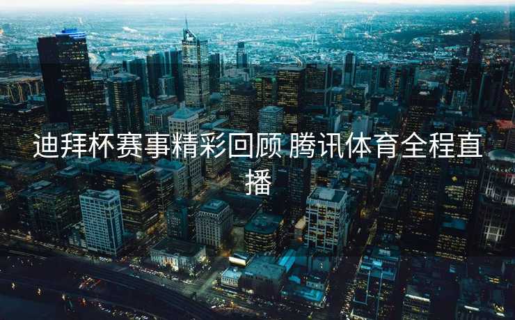 迪拜杯赛事精彩回顾 腾讯体育全程直播