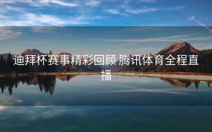 迪拜杯赛事精彩回顾 腾讯体育全程直播