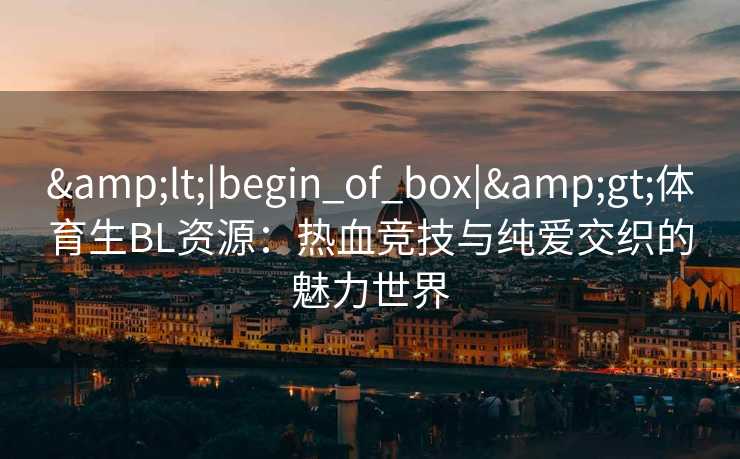 &lt;|begin_of_box|&gt;体育生BL资源：热血竞技与纯爱交织的魅力世界