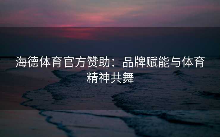 海德体育官方赞助：品牌赋能与体育精神共舞