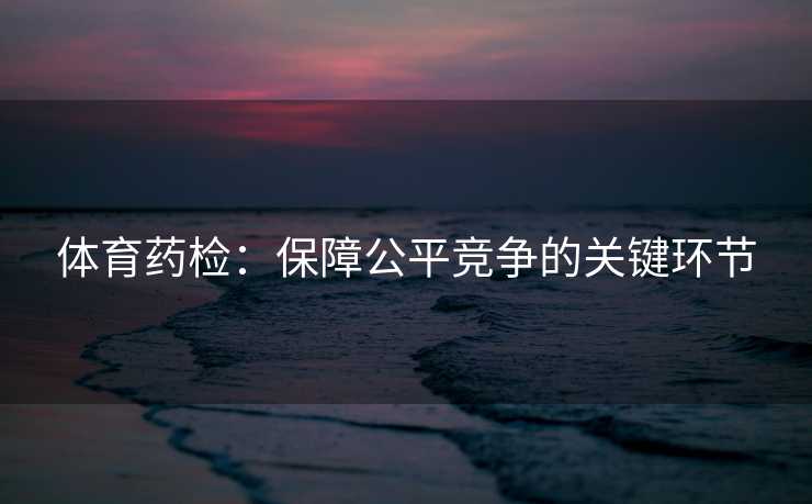体育药检：保障公平竞争的关键环节