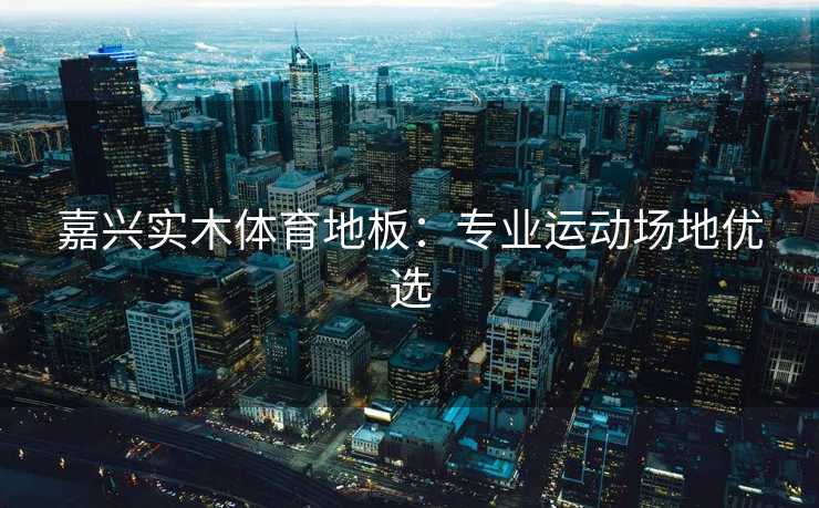 嘉兴实木体育地板：专业运动场地优选