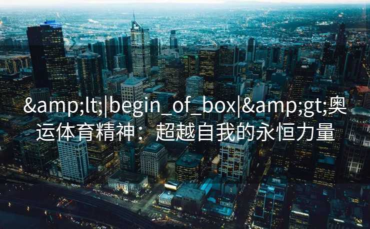 &lt;|begin_of_box|&gt;奥运体育精神：超越自我的永恒力量