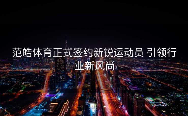 范皓体育正式签约新锐运动员 引领行业新风尚