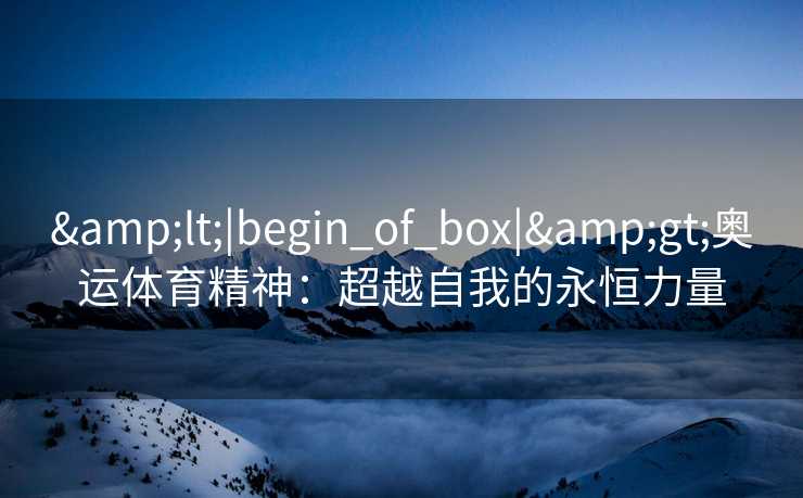 &lt;|begin_of_box|&gt;奥运体育精神：超越自我的永恒力量