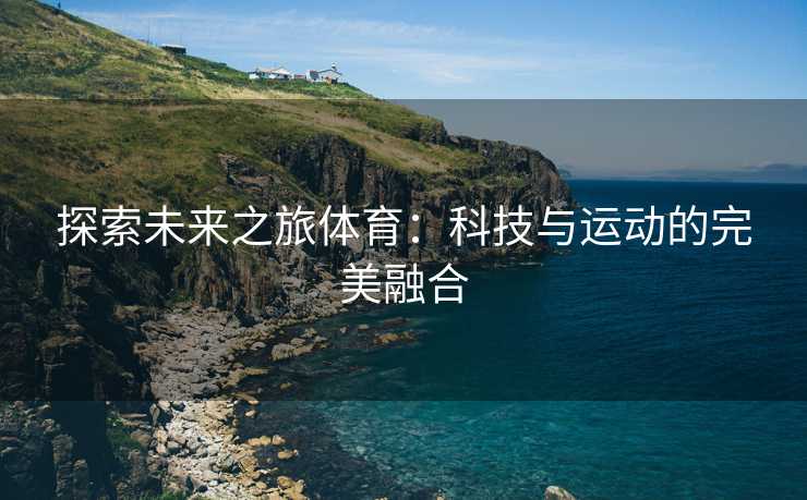 探索未来之旅体育：科技与运动的完美融合